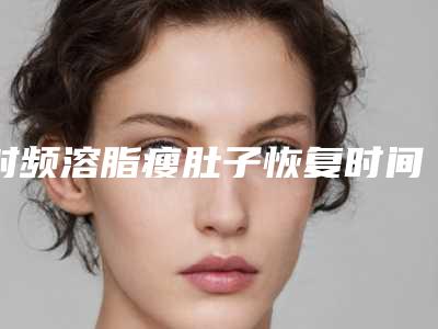 射频溶脂瘦肚子恢复时间听过射频溶脂的医美项目,不知道它的原理和功效怎么样?!
