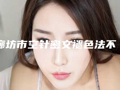 廊坊市空针密文褪色法不良文饰修复术价格表(费用)一同预览-河北中石油中心医院整形科价格表(费用)