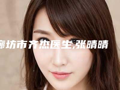 廊坊市齐杰医生,张晴晴医生美容射频溶脂项目价格表技术怎么样