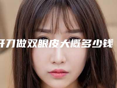 开刀做双眼皮大概多少钱_开刀做双眼皮多少钱
