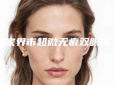 张家界市超微无痕双眼皮收费明细一键查询-近8个月均价为9653元