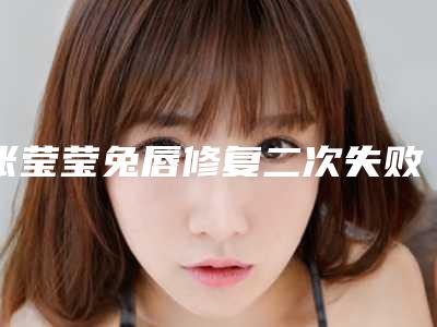 张莹莹兔唇修复二次失败后出现会有哪些后遗症呢