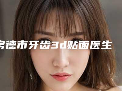 常德市牙齿3d贴面医生排行榜前十位焕新啦-常德市马康丁口腔医生