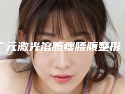 广元激光溶脂瘦腰腹整形术有哪些风险