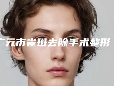 广元市雀斑去除手术整形医院(广元熙之医疗美容这几家备受美誉)
