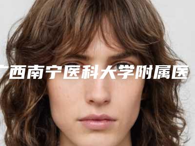 广西南宁医科大学附属医院整形外科医生哪些好-价格(价目)表2025版