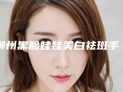 郴州黑脸娃娃美白祛斑手术是否会影响健康