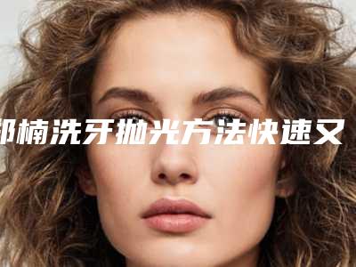 郑楠洗牙抛光方法快速又安全