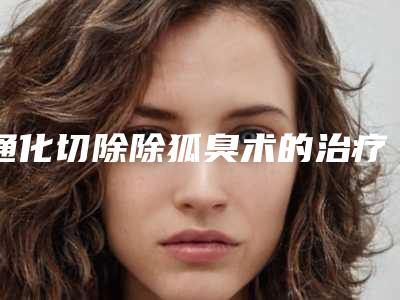 通化切除除狐臭术的治疗价格是多少