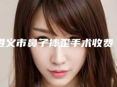 遵义市鼻子摔歪手术收费明细活动一览-遵义市第一人民医院烧伤整形收费标准