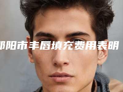 邵阳市丰唇填充费用表明细整理-邵阳市丰唇填充术价位多少钱