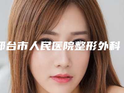 邢台市人民医院整形外科隐耳整形术做怎么好专家介绍-附整形价目表