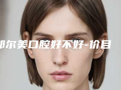 邦尔美口腔好不好-价目表优惠及医生坐诊名单