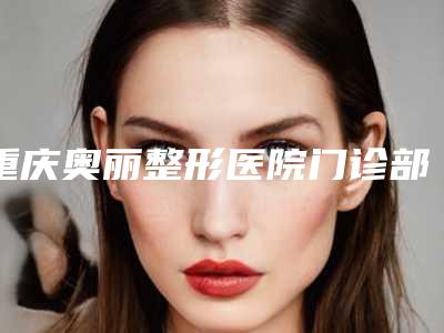 重庆奥丽整形医院门诊部正规吗[重庆奥丽整形医院门诊部正规吗多少钱]