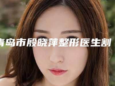 青岛市殷晓萍整形医生割双眼皮出脓整形费用高不高呢