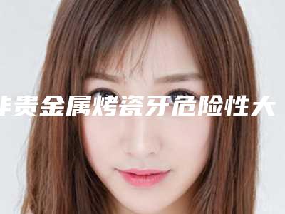 非贵金属烤瓷牙危险性大吗