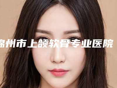 锦州市上颌软骨专业医院-锦州会龙伟平医疗美容都有实力