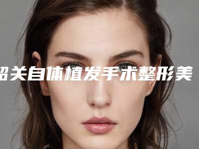 韶关自体植发手术整形美容适应人群和整形美容方法