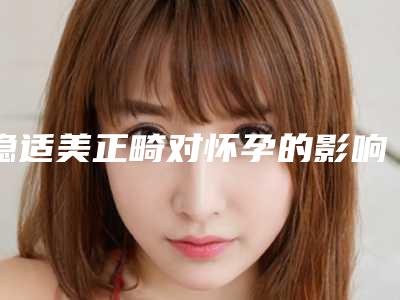 隐适美正畸对怀孕的影响大吗-隐适美正畸会影响嗅觉吗