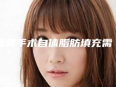 隆鼻手术自体脂肪填充需要怎么做才好呢(隆鼻可以自体脂肪填充吗)