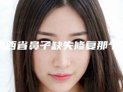 陕西省鼻子缺失修复那个整形医院比较好(西安张凤丝诊所实力杠杠的)