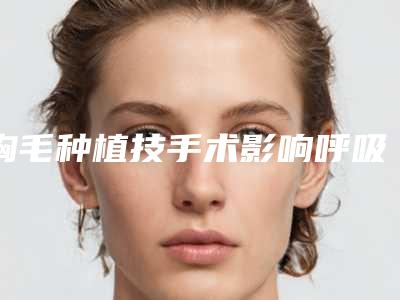 胸毛种植技手术影响呼吸吗,胸毛种植技手术是否会影响到身体的健康呢