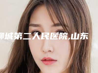 聊城第二人民医院,山东天使医联医疗美容门诊部口碑横评哪家好