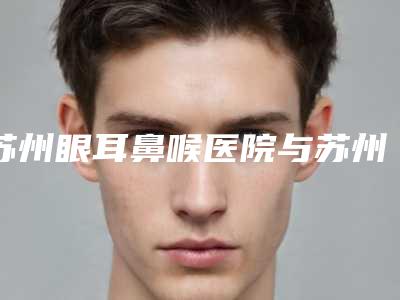苏州眼耳鼻喉医院与苏州玺尔美医疗美容诊所技术比拼,实力一清二楚