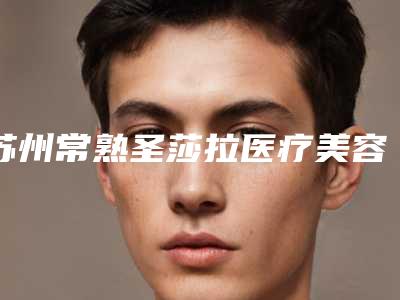 苏州常熟圣莎拉医疗美容门诊部价格表释出附皮秒祛斑整形案例