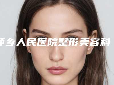 萍乡人民医院整形美容科,萍乡婧妍医疗美容诊所专家top口碑在线