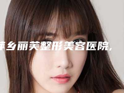 萍乡丽芙整形美容医院,安源星悦医疗美容诊所你更中意哪一家