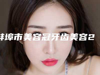 蚌埠市美容冠牙齿美容2025人气价格表热门曝光-蚌埠市美容冠牙齿美容价格