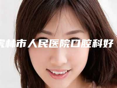 虎林市人民医院口腔科好不好-价目表是多少
