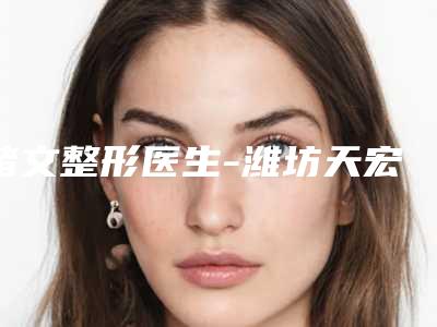 褚文整形医生-潍坊天宏医疗美容(旗舰店)褚文医生实力杠杠的
