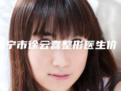 西宁市徐云喜整形医生价格表正规吗一览