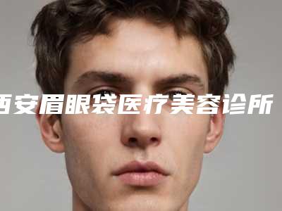 西安眉眼袋医疗美容诊所收费明细靠谱大全一览附电波拉皮祛除法令纹案例