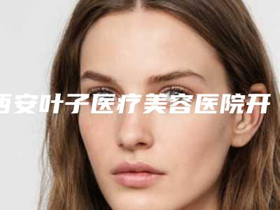 西安叶子医疗美容医院开眼角开扇双眼皮方法介绍及术后护理