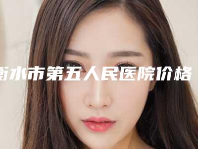 衡水市第五人民医院价格(费用)清单热门出炉-美容整形耳朵案例
