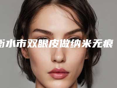 衡水市双眼皮做纳米无痕好的整形医院(衡水尚艾美医疗整形美容门诊部网友-靠谱)