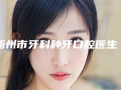 衢州市牙科种牙口腔医生在榜清单网友怒赞,强烈推荐-衢州市牙科种牙医生权威汇总