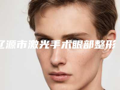 辽源市激光手术眼部整形医院(辽源刘文库医疗美容诊所权威大咖尽在其中)