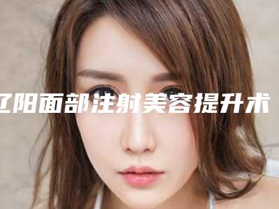辽阳面部注射美容提升术四大后遗症