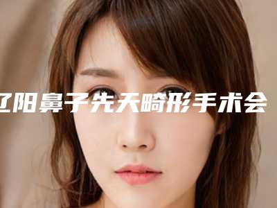 辽阳鼻子先天畸形手术会不会有很大的副作用