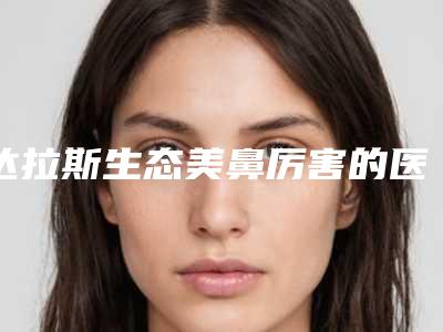 达拉斯生态美鼻厉害的医生全国:达拉斯生态美鼻医生top50实力贴发布