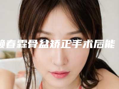 赖春霖骨盆矫正手术后能管多长时间