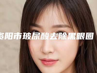 资阳市玻尿酸去除黑眼圈医生排行榜top10强正规榜单更新-资阳市玻尿酸去除黑眼圈医生