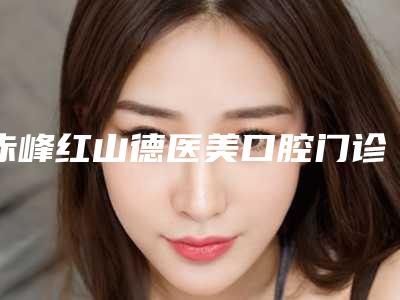 赤峰红山德医美口腔门诊部价格表(费用)一览版-附牙根牵引术案例