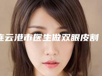连云港市医生做双眼皮割(吴红波医生值得选择)