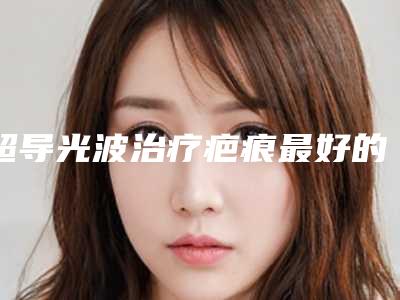 超导光波治疗疤痕最好的医生山东省(周鹏武医生都在口碑好的医院坐诊)
