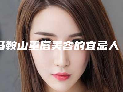 马鞍山重唇美容的宜忌人群有哪些